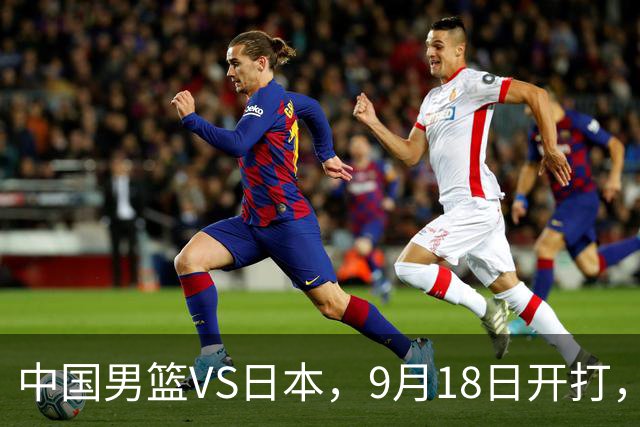 中国男篮VS日本，9月18日开打，CCTV5现场直播！一场无需动员的对决